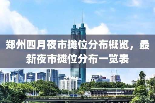 郑州四月夜市摊位分布概览，最新夜市摊位分布一览表