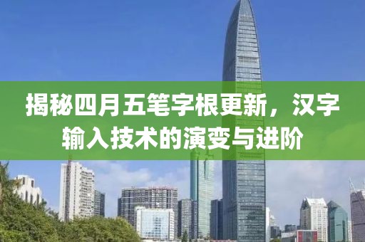 揭秘四月五笔字根更新，汉字输入技术的演变与进阶