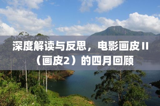 深度解读与反思，电影画皮Ⅱ（画皮2）的四月回顾