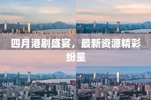 四月港剧盛宴，最新资源精彩纷呈