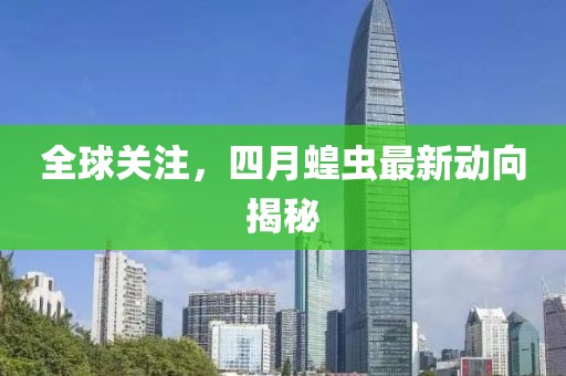 全球关注，四月蝗虫最新动向揭秘