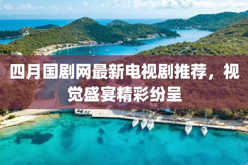 四月国剧网最新电视剧推荐，视觉盛宴精彩纷呈