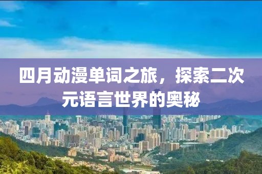 四月动漫单词之旅，探索二次元语言世界的奥秘