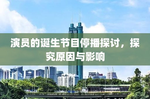 演员的诞生节目停播探讨，探究原因与影响