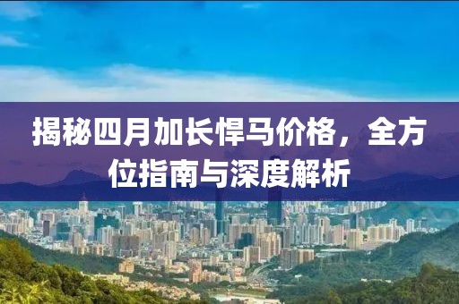 揭秘四月加长悍马价格，全方位指南与深度解析