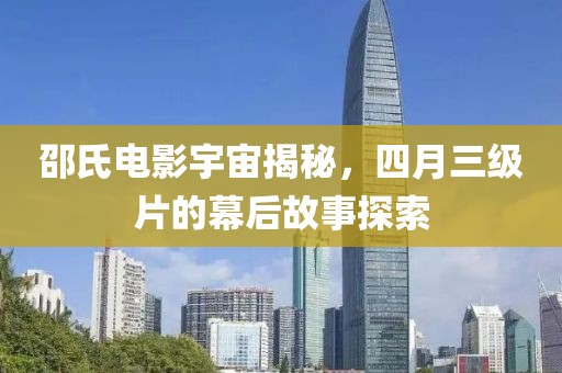 邵氏电影宇宙揭秘，四月三级片的幕后故事探索