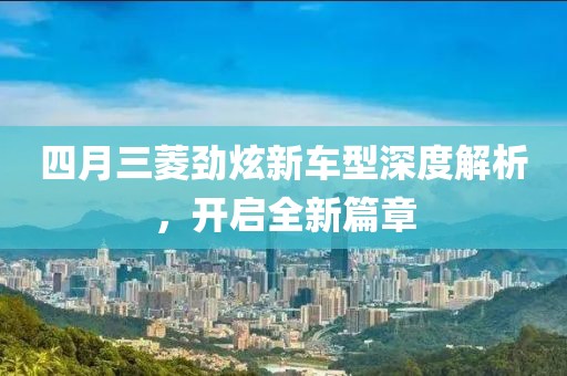四月三菱劲炫新车型深度解析，开启全新篇章
