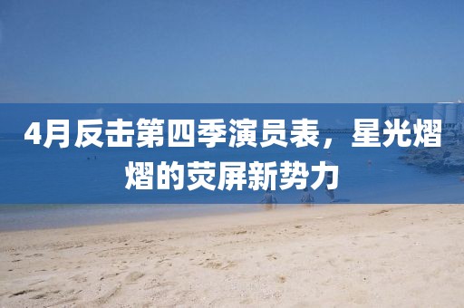4月反击第四季演员表，星光熠熠的荧屏新势力