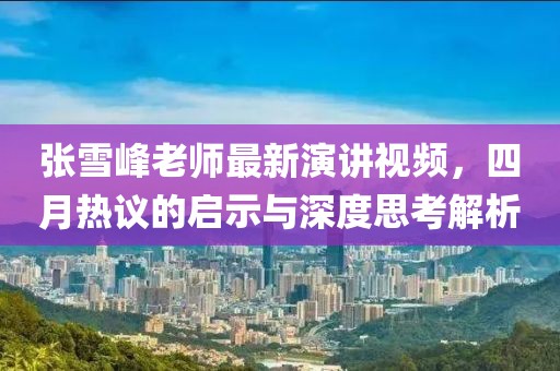 张雪峰老师最新演讲视频，四月热议的启示与深度思考解析