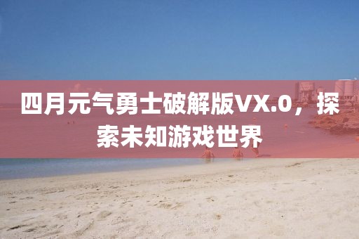 四月元气勇士破解版VX.0，探索未知游戏世界