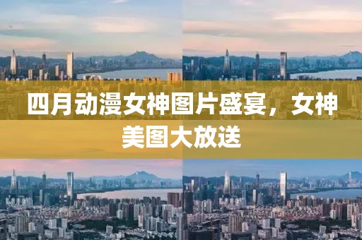 四月动漫女神图片盛宴，女神美图大放送
