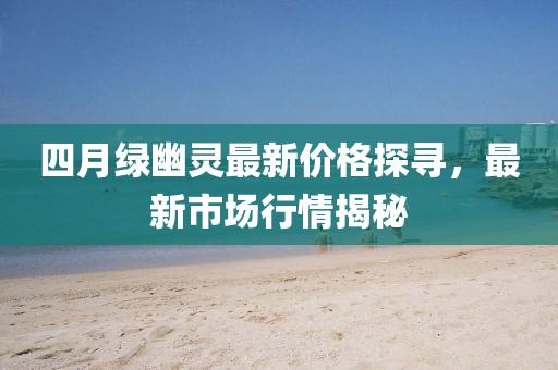 四月绿幽灵最新价格探寻，最新市场行情揭秘