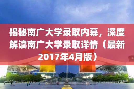 揭秘南广大学录取内幕，深度解读南广大学录取详情（最新2017年4月版）