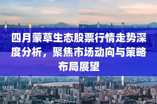四月蒙草生态股票行情走势深度分析，聚焦市场动向与策略布局展望
