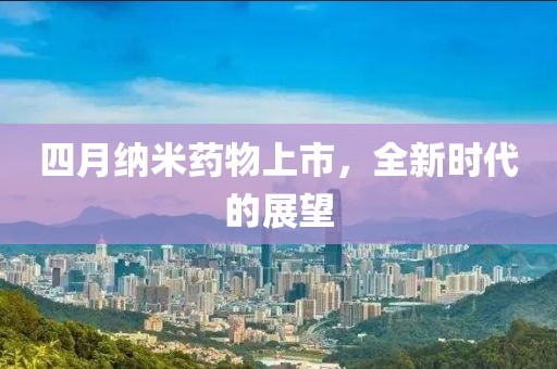 四月纳米药物上市，全新时代的展望