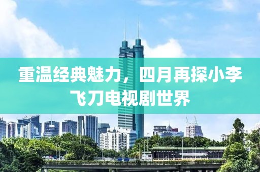 重温经典魅力，四月再探小李飞刀电视剧世界