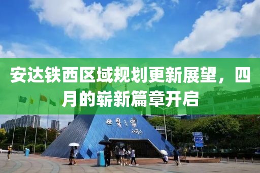 安达铁西区域规划更新展望，四月的崭新篇章开启