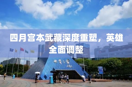 四月宫本武藏深度重塑，英雄全面调整