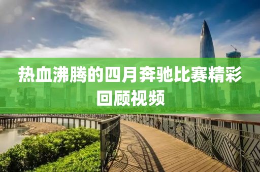 热血沸腾的四月奔驰比赛精彩回顾视频