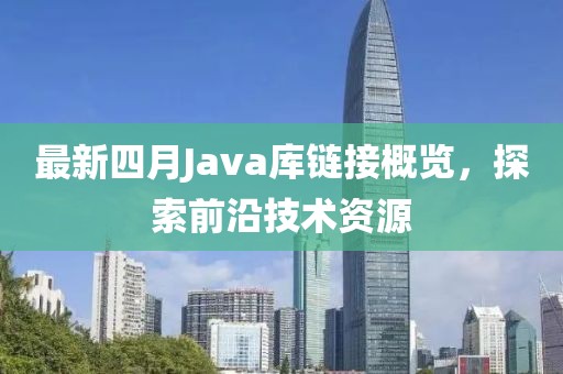 最新四月Java库链接概览，探索前沿技术资源