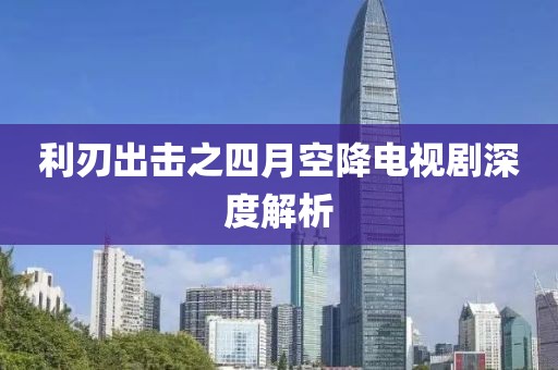 利刃出击之四月空降电视剧深度解析