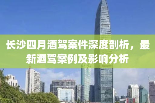 长沙四月酒驾案件深度剖析，最新酒驾案例及影响分析