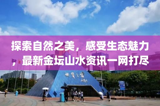 探索自然之美，感受生态魅力，最新金坛山水资讯一网打尽