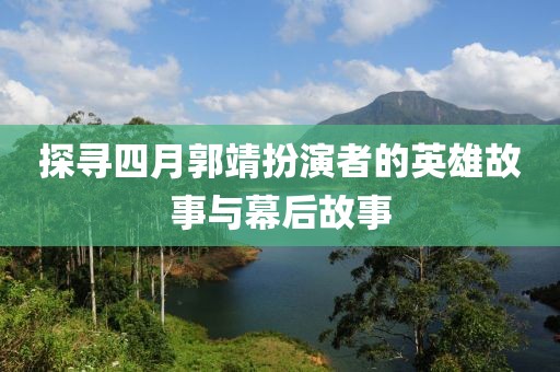 探寻四月郭靖扮演者的英雄故事与幕后故事