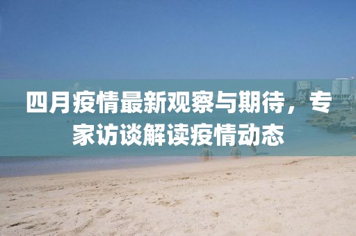 四月疫情最新观察与期待，专家访谈解读疫情动态