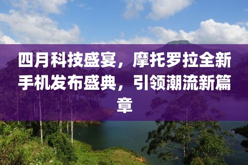 四月科技盛宴，摩托罗拉全新手机发布盛典，引领潮流新篇章