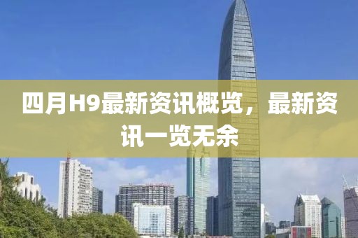 四月H9最新资讯概览，最新资讯一览无余