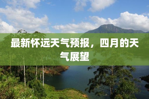 最新怀远天气预报，四月的天气展望