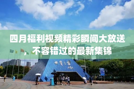 四月福利视频精彩瞬间大放送，不容错过的最新集锦