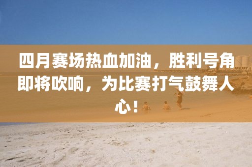 四月赛场热血加油，胜利号角即将吹响，为比赛打气鼓舞人心！