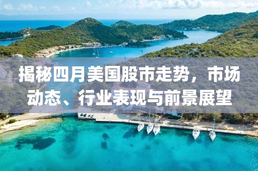 揭秘四月美国股市走势，市场动态、行业表现与前景展望