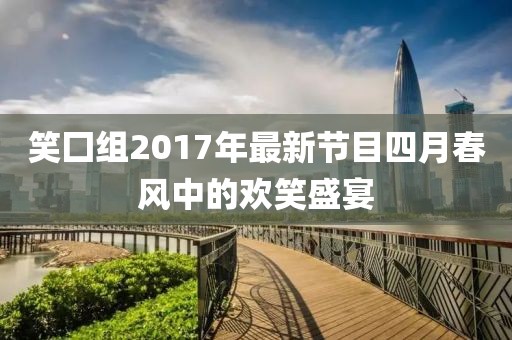笑囗组2017年最新节目四月春风中的欢笑盛宴