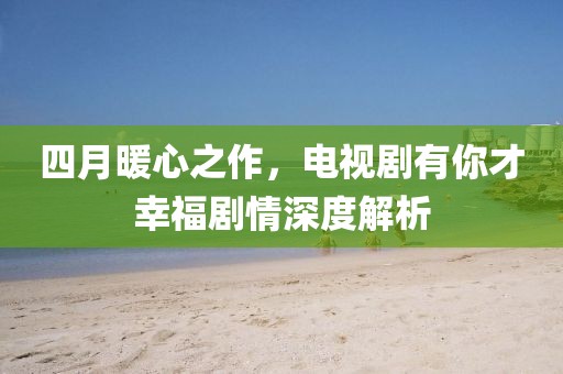 四月暖心之作，电视剧有你才幸福剧情深度解析