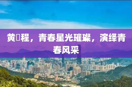 黄玥程，青春星光璀璨，演绎青春风采