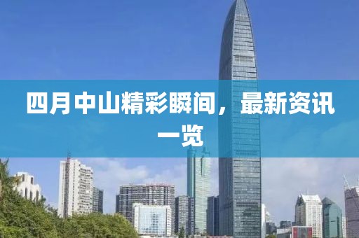 四月中山精彩瞬间，最新资讯一览