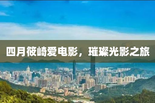 四月筱崎爱电影，璀璨光影之旅