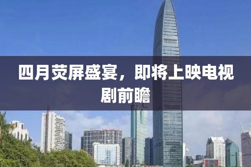 四月荧屏盛宴，即将上映电视剧前瞻