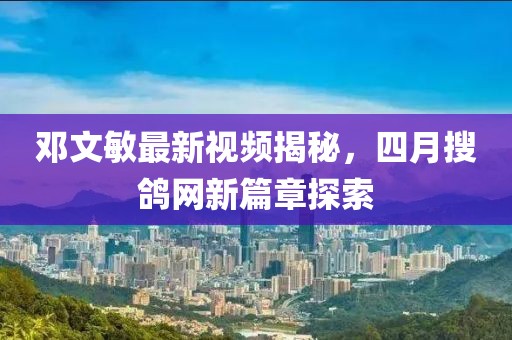 邓文敏最新视频揭秘，四月搜鸽网新篇章探索