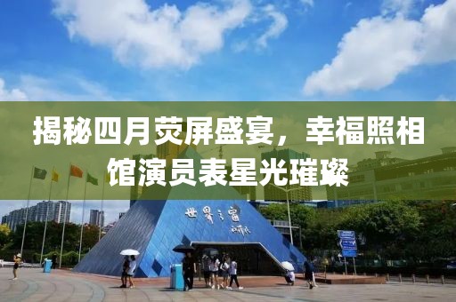揭秘四月荧屏盛宴，幸福照相馆演员表星光璀璨