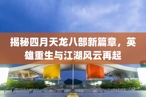 揭秘四月天龙八部新篇章，英雄重生与江湖风云再起