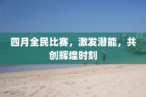 四月全民比赛，激发潜能，共创辉煌时刻