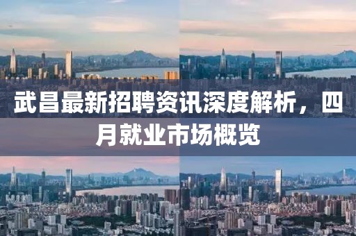 武昌最新招聘资讯深度解析，四月就业市场概览