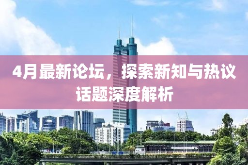 4月最新论坛，探索新知与热议话题深度解析