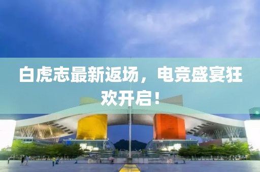 白虎志最新返场，电竞盛宴狂欢开启！