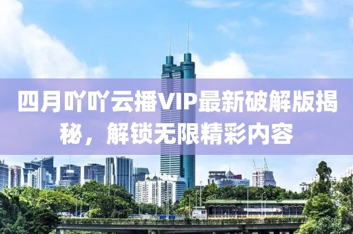 四月吖吖云播VIP最新破解版揭秘，解锁无限精彩内容