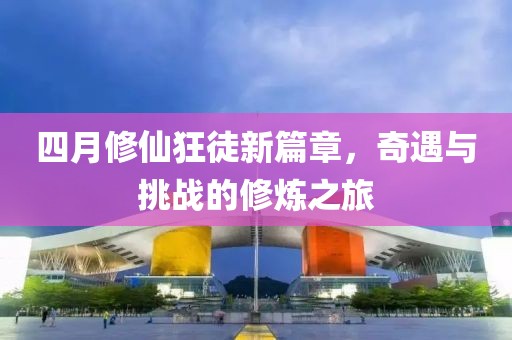 四月修仙狂徒新篇章，奇遇与挑战的修炼之旅